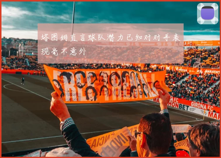 塔图姆直言球队潜力已知对对手表现毫不意外