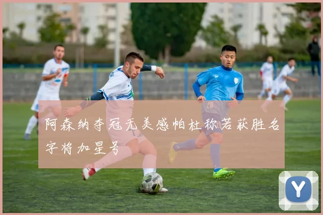 阿森纳夺冠无美感帕杜称若获胜名字将加星号