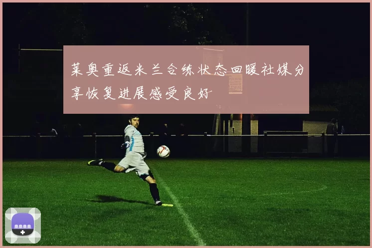 莱奥重返米兰合练状态回暖社媒分享恢复进展感受良好