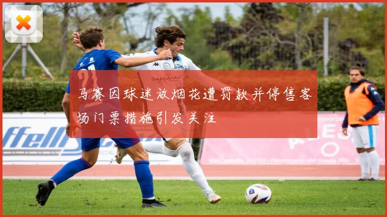 马赛因球迷放烟花遭罚款并停售客场门票措施引发关注