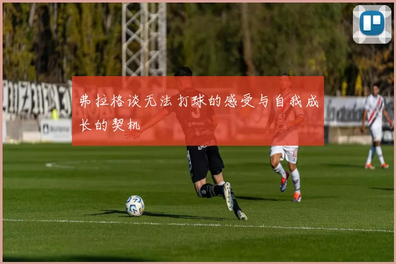 弗拉格谈无法打球的感受与自我成长的契机