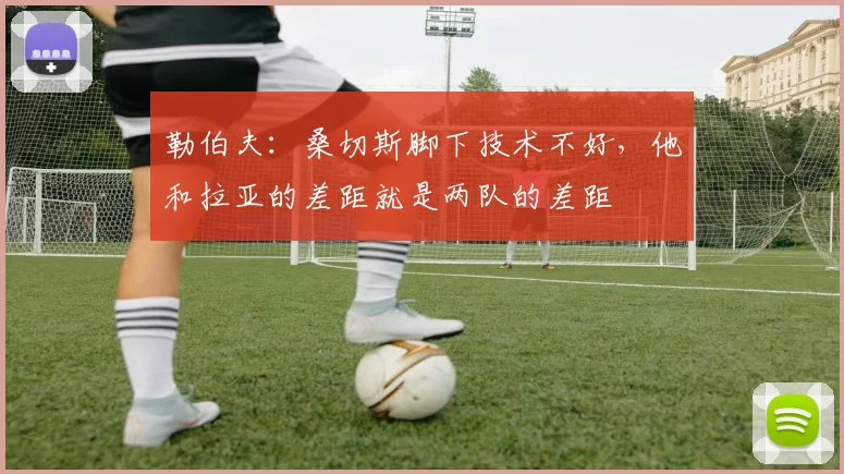 勒伯夫：桑切斯脚下技术不好，他和拉亚的差距就是两队的差距