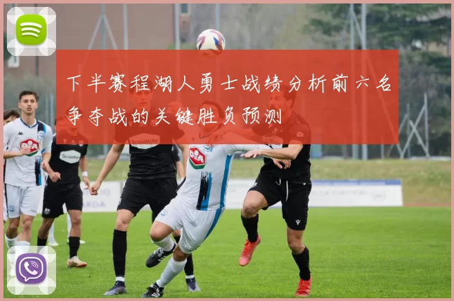 下半赛程湖人勇士战绩分析前六名争夺战的关键胜负预测