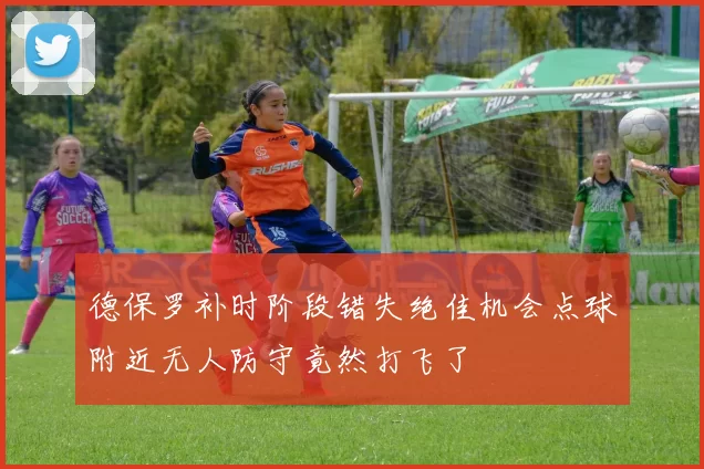 德保罗补时阶段错失绝佳机会点球附近无人防守竟然打飞了