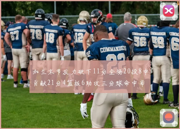 加兰末节发力砍下11分全场20投8中贡献21分4篮板6助攻三分球命中率高达375