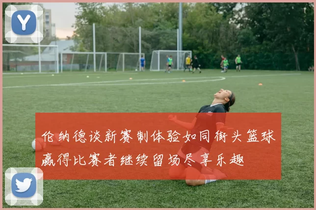 伦纳德谈新赛制体验如同街头篮球赢得比赛者继续留场尽享乐趣