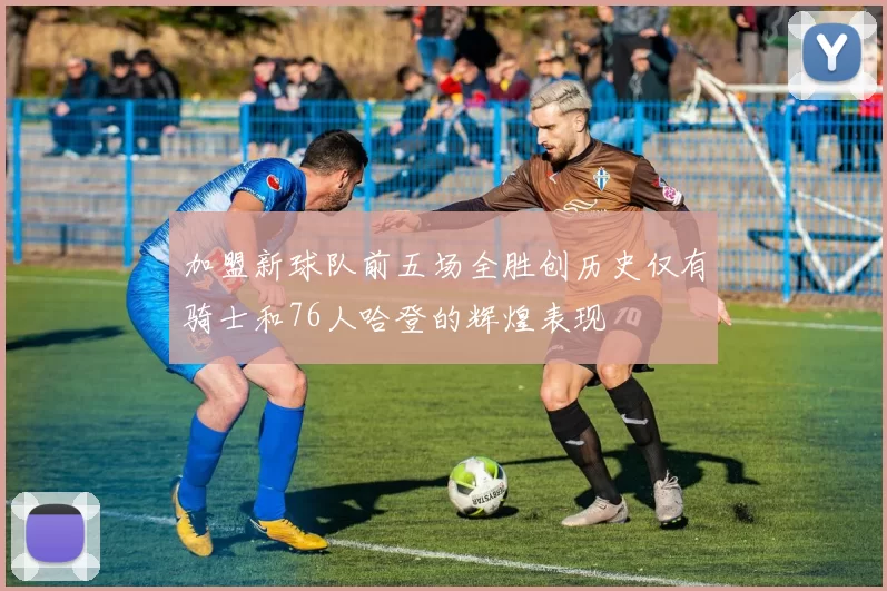 加盟新球队前五场全胜创历史仅有骑士和76人哈登的辉煌表现