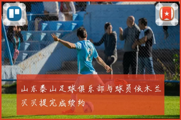 山东泰山足球俱乐部与球员依木兰买买提完成续约
