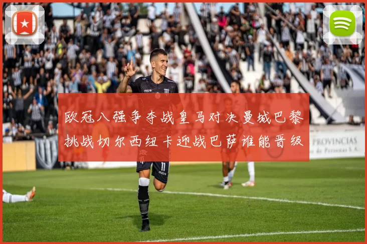 欧冠八强争夺战皇马对决曼城巴黎挑战切尔西纽卡迎战巴萨谁能晋级