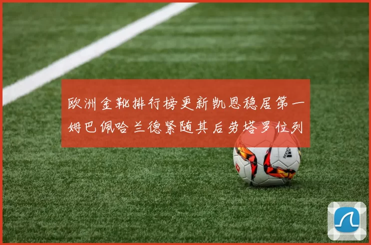 欧洲金靴排行榜更新凯恩稳居第一姆巴佩哈兰德紧随其后劳塔罗位列第十